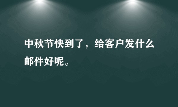 中秋节快到了，给客户发什么邮件好呢。