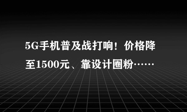 5G手机普及战打响！价格降至1500元、靠设计圈粉……
