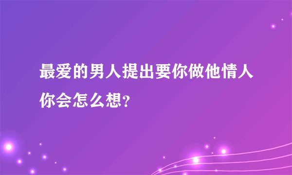 最爱的男人提出要你做他情人你会怎么想?