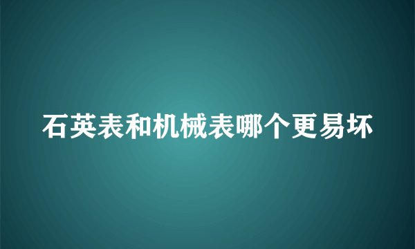 石英表和机械表哪个更易坏
