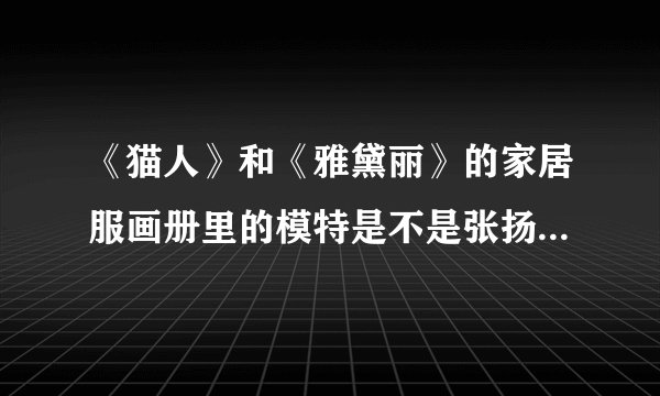《猫人》和《雅黛丽》的家居服画册里的模特是不是张扬娃娃呀？