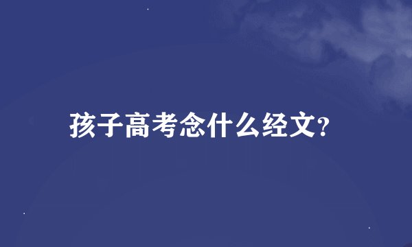 孩子高考念什么经文？