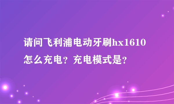 请问飞利浦电动牙刷hx1610怎么充电？充电模式是？