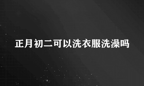 正月初二可以洗衣服洗澡吗