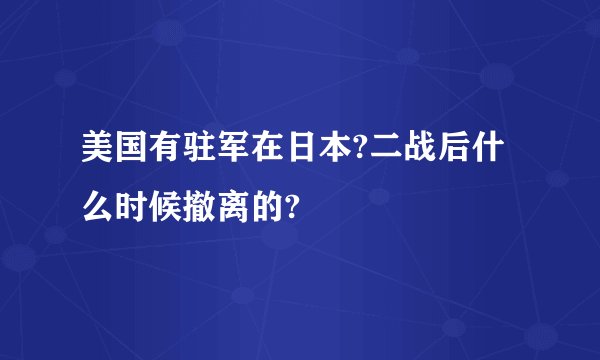 美国有驻军在日本?二战后什么时候撤离的?