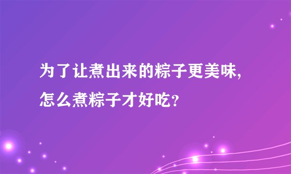 为了让煮出来的粽子更美味,怎么煮粽子才好吃?