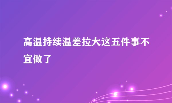 高温持续温差拉大这五件事不宜做了