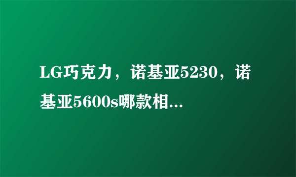 LG巧克力，诺基亚5230，诺基亚5600s哪款相比较下比较好？详细点