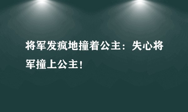 将军发疯地撞着公主：失心将军撞上公主！