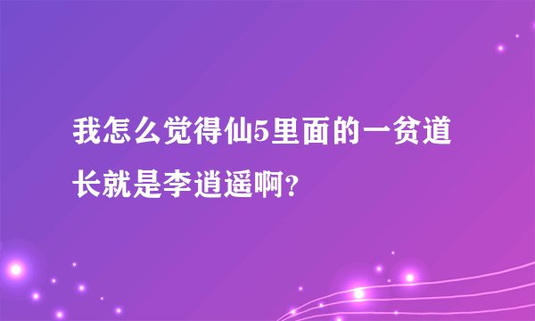我怎么觉得仙5里面的一贫道长就是李逍遥啊？
