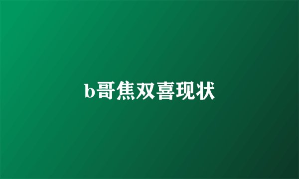 b哥焦双喜现状