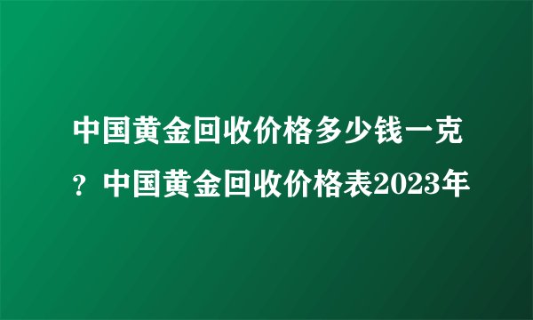 中国黄金回收价格多少钱一克？中国黄金回收价格表2023年