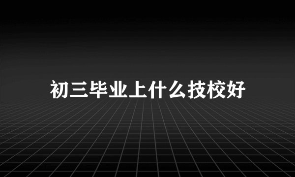 初三毕业上什么技校好