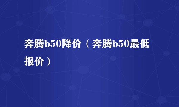 奔腾b50降价（奔腾b50最低报价）