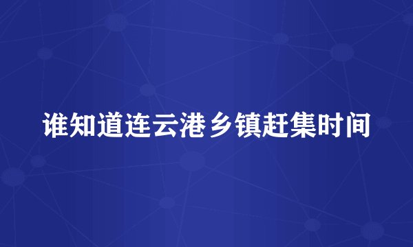 谁知道连云港乡镇赶集时间