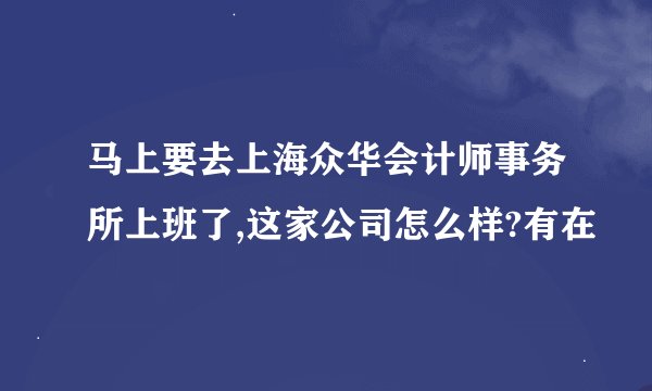 马上要去上海众华会计师事务所上班了,这家公司怎么样?有在