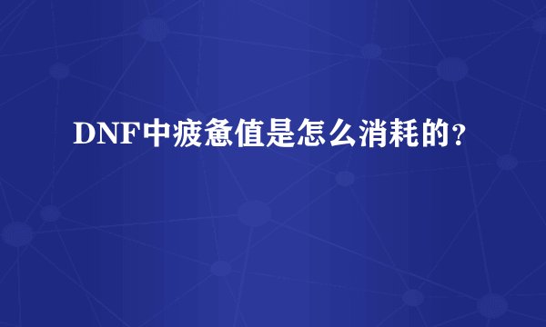 DNF中疲惫值是怎么消耗的？