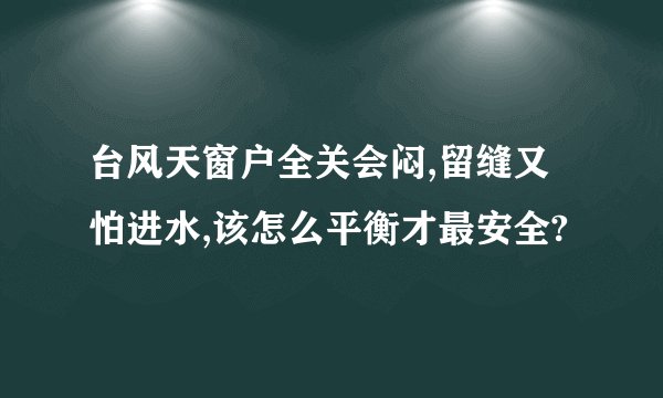 台风天窗户全关会闷,留缝又怕进水,该怎么平衡才最安全?