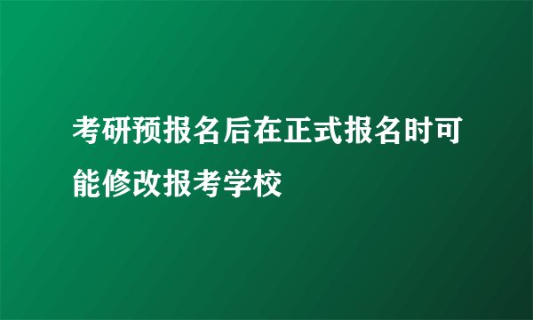 考研预报名后在正式报名时可能修改报考学校