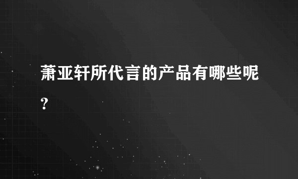 萧亚轩所代言的产品有哪些呢？