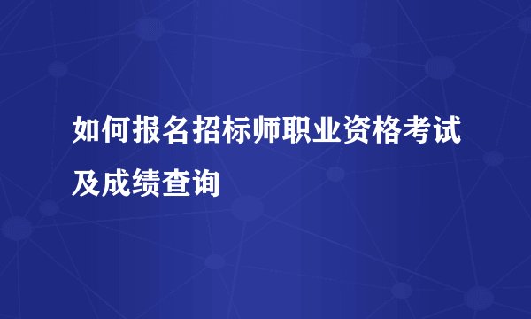 如何报名招标师职业资格考试及成绩查询