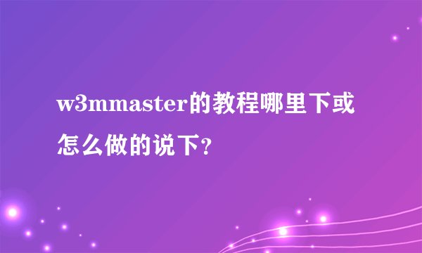 w3mmaster的教程哪里下或怎么做的说下？