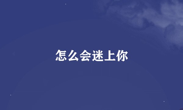 怎么会迷上你