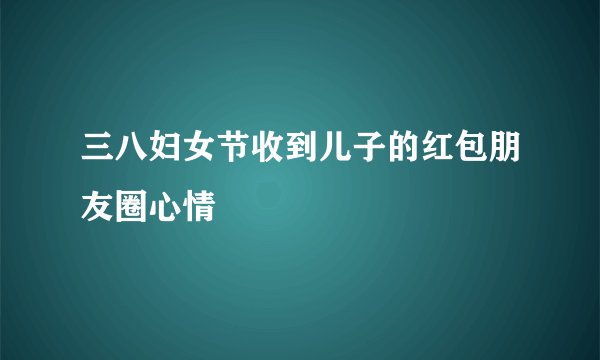 三八妇女节收到儿子的红包朋友圈心情