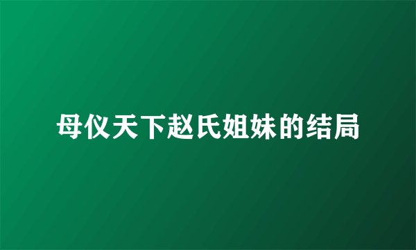 母仪天下赵氏姐妹的结局