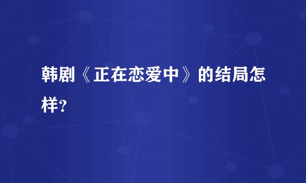 韩剧《正在恋爱中》的结局怎样?