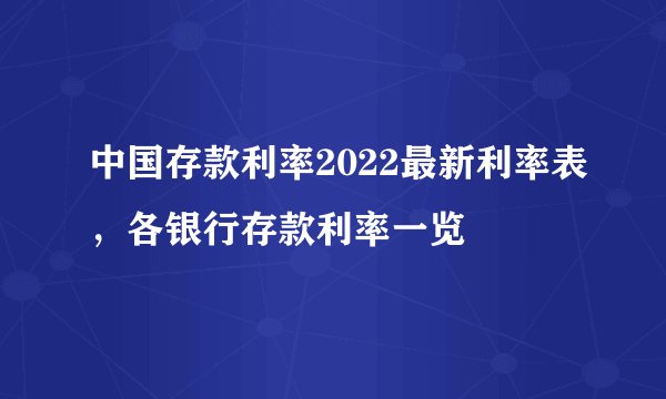 中国存款利率2022最新利率表，各银行存款利率一览