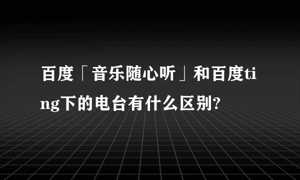 百度「音乐随心听」和百度ting下的电台有什么区别?