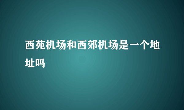 西苑机场和西郊机场是一个地址吗