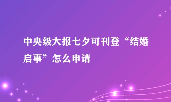 中央级大报七夕可刊登“结婚启事”怎么申请