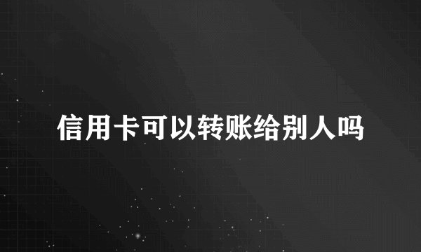 信用卡可以转账给别人吗