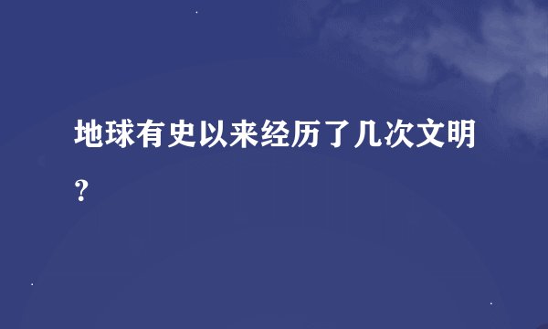 地球有史以来经历了几次文明？