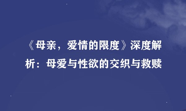 《母亲，爱情的限度》深度解析：母爱与性欲的交织与救赎