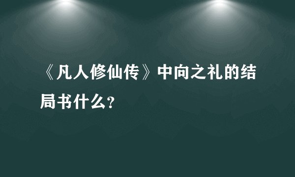 《凡人修仙传》中向之礼的结局书什么？