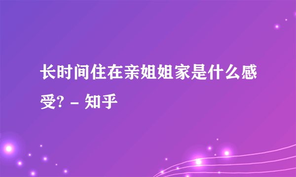 长时间住在亲姐姐家是什么感受? - 知乎