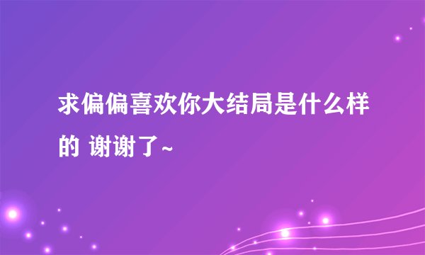 求偏偏喜欢你大结局是什么样的 谢谢了~
