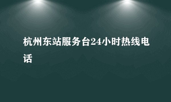 杭州东站服务台24小时热线电话