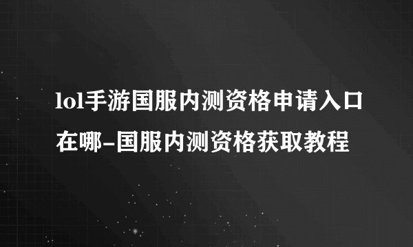 lol手游国服内测资格申请入口在哪-国服内测资格获取教程