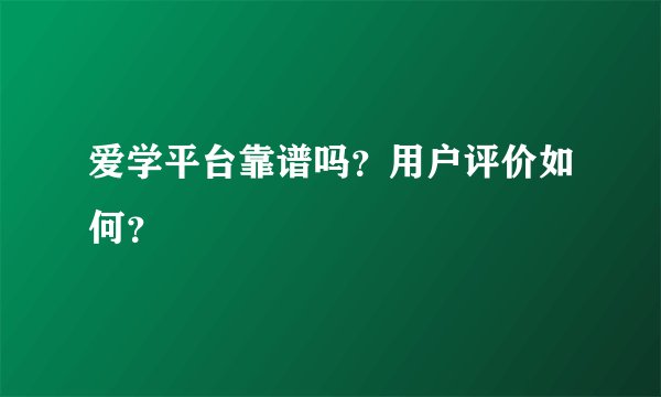 爱学平台靠谱吗？用户评价如何？