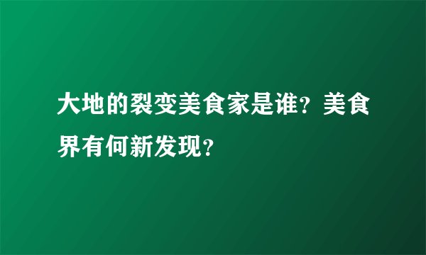 大地的裂变美食家是谁？美食界有何新发现？