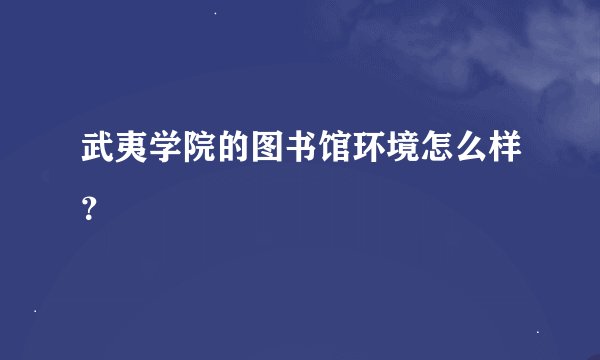 武夷学院的图书馆环境怎么样？