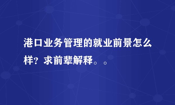 港口业务管理的就业前景怎么样？求前辈解释。。