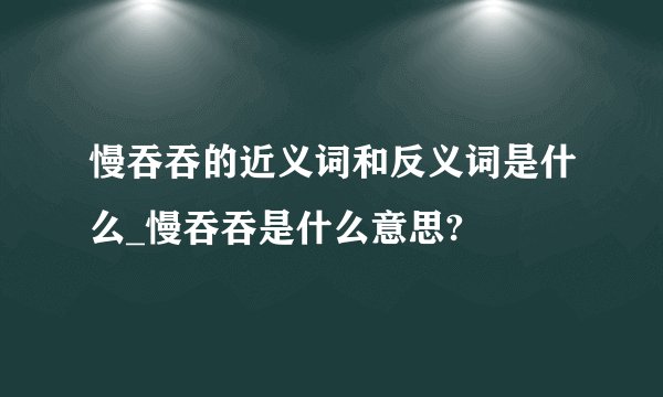 慢吞吞的近义词和反义词是什么_慢吞吞是什么意思?