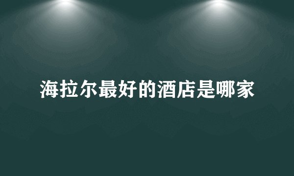 海拉尔最好的酒店是哪家