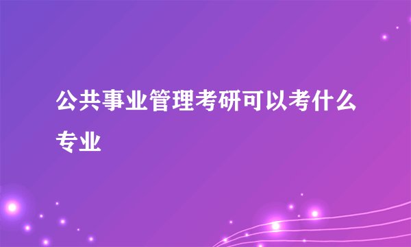 公共事业管理考研可以考什么专业