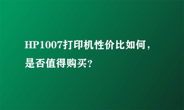 HP1007打印机性价比如何，是否值得购买？